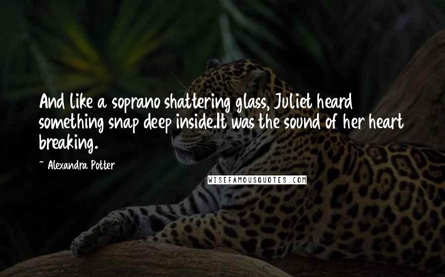 Alexandra Potter quotes: And like a soprano shattering glass, Juliet heard something snap deep inside.It was the sound of her heart breaking.