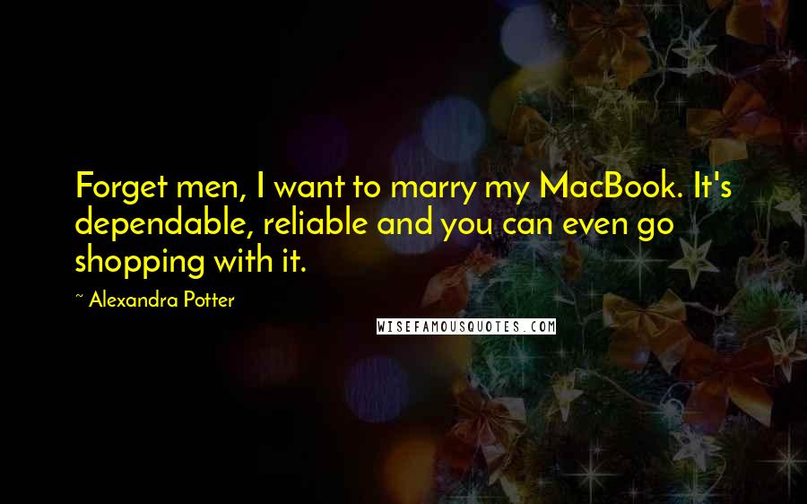 Alexandra Potter quotes: Forget men, I want to marry my MacBook. It's dependable, reliable and you can even go shopping with it.