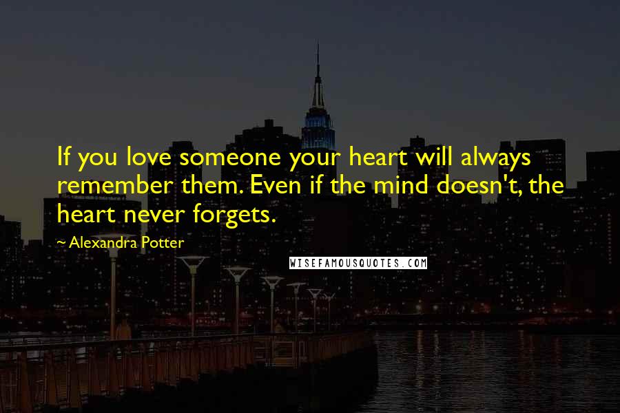 Alexandra Potter quotes: If you love someone your heart will always remember them. Even if the mind doesn't, the heart never forgets. Alexandra Potter quotes: If you love someone your heart will always remember them. Even if the mind doesn't, the heart never forgets.