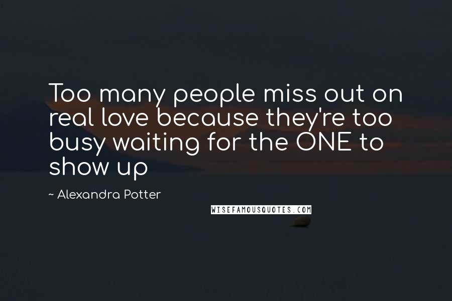 Alexandra Potter quotes: Too many people miss out on real love because they're too busy waiting for the ONE to show up