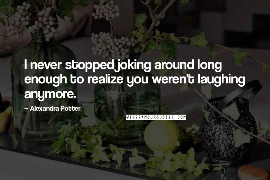 Alexandra Potter quotes: I never stopped joking around long enough to realize you weren't laughing anymore.