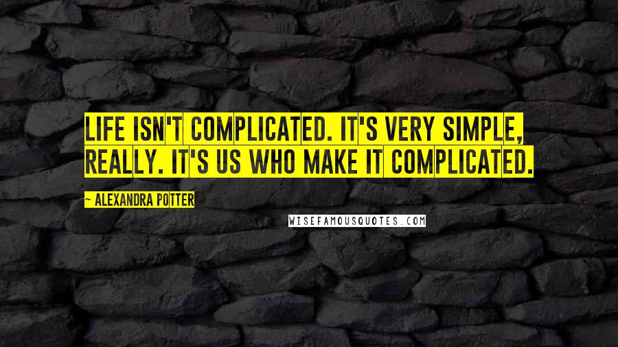 Alexandra Potter quotes: Life isn't complicated. It's very simple, really. It's us who make it complicated.