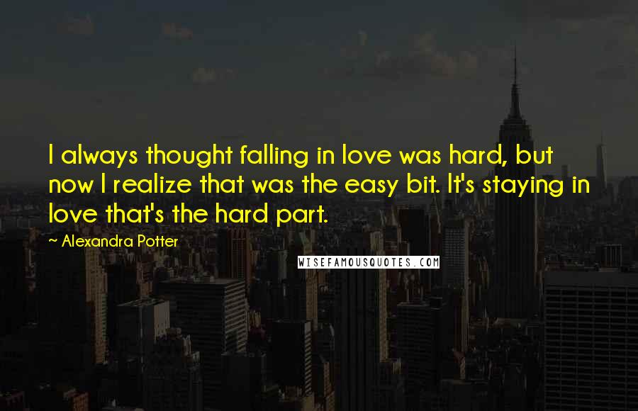 Alexandra Potter quotes: I always thought falling in love was hard, but now I realize that was the easy bit. It's staying in love that's the hard part.