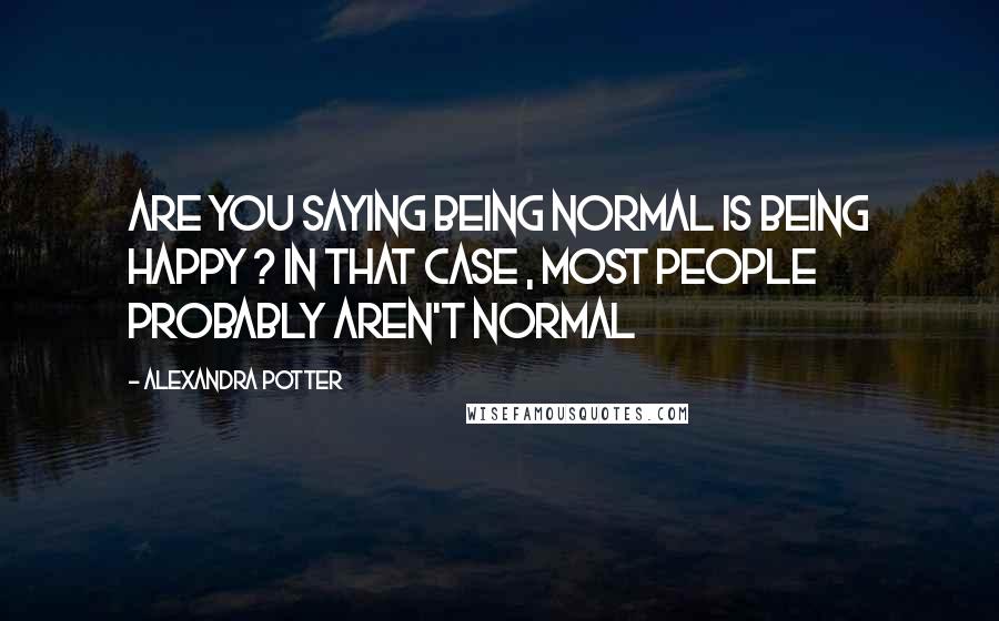 Alexandra Potter quotes: Are you saying being normal is being happy ? in that case , most people probably aren't normal