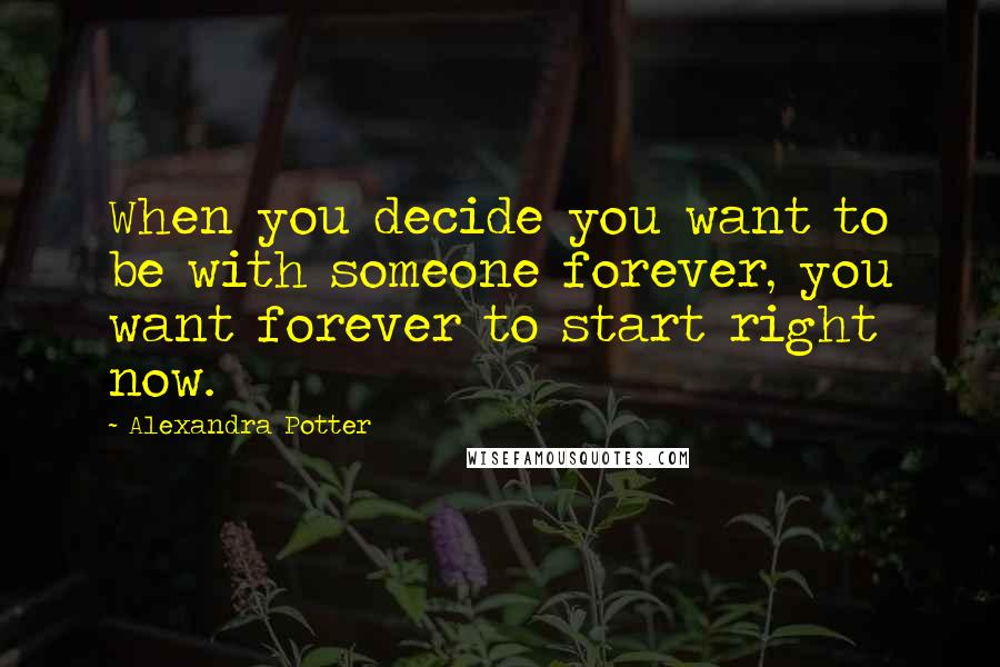 Alexandra Potter quotes: When you decide you want to be with someone forever, you want forever to start right now.