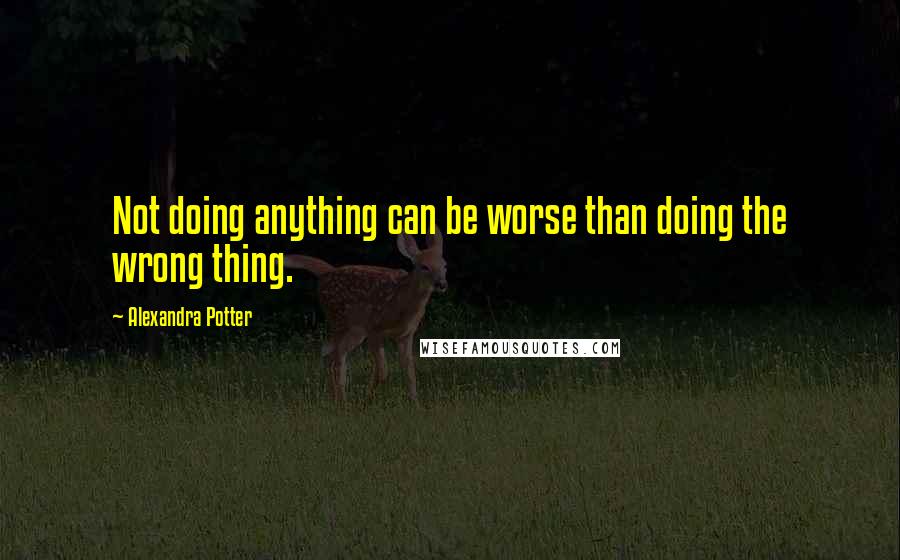 Alexandra Potter quotes: Not doing anything can be worse than doing the wrong thing.