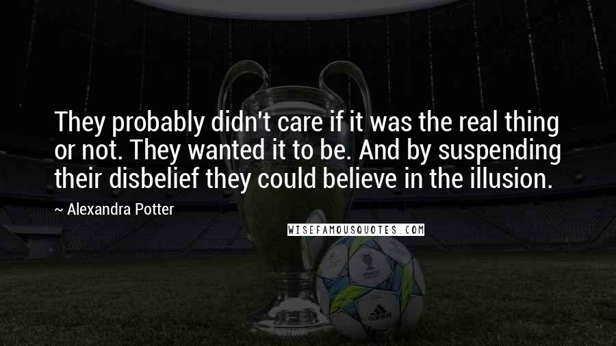 Alexandra Potter quotes: They probably didn't care if it was the real thing or not. They wanted it to be. And by suspending their disbelief they could believe in the illusion.