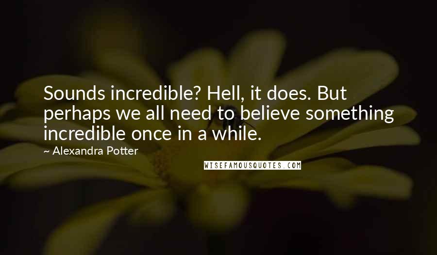 Alexandra Potter quotes: Sounds incredible? Hell, it does. But perhaps we all need to believe something incredible once in a while.