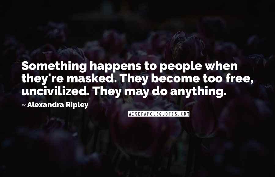Alexandra Ripley quotes: Something happens to people when they're masked. They become too free, uncivilized. They may do anything.