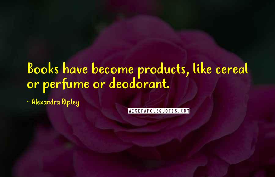 Alexandra Ripley quotes: Books have become products, like cereal or perfume or deodorant.