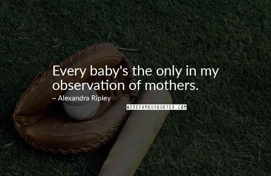 Alexandra Ripley quotes: Every baby's the only in my observation of mothers.