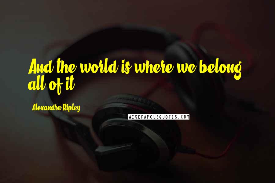 Alexandra Ripley quotes: And the world is where we belong, all of it.