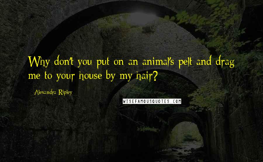 Alexandra Ripley quotes: Why don't you put on an animal's pelt and drag me to your house by my hair?
