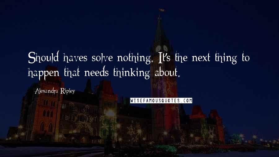 Alexandra Ripley quotes: Should-haves solve nothing. It's the next thing to happen that needs thinking about.