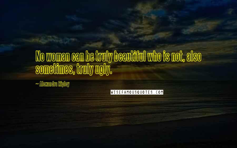 Alexandra Ripley quotes: No woman can be truly beautiful who is not, also sometimes, truly ugly.