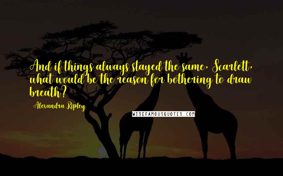 Alexandra Ripley quotes: And if things always stayed the same, Scarlett, what would be the reason for bothering to draw breath?