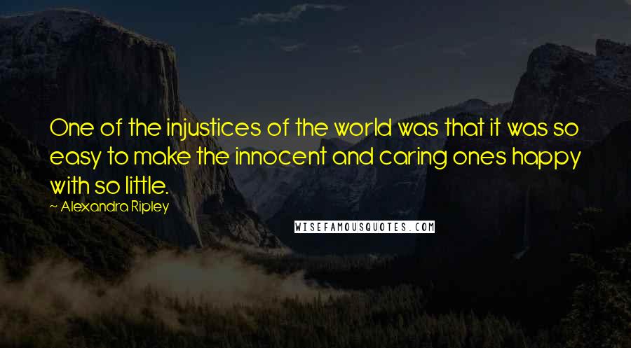 Alexandra Ripley quotes: One of the injustices of the world was that it was so easy to make the innocent and caring ones happy with so little.