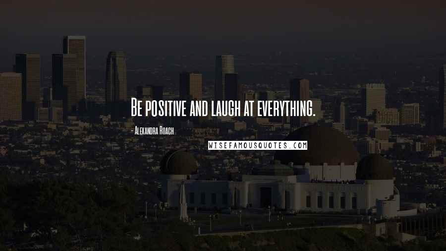 Alexandra Roach quotes: Be positive and laugh at everything.