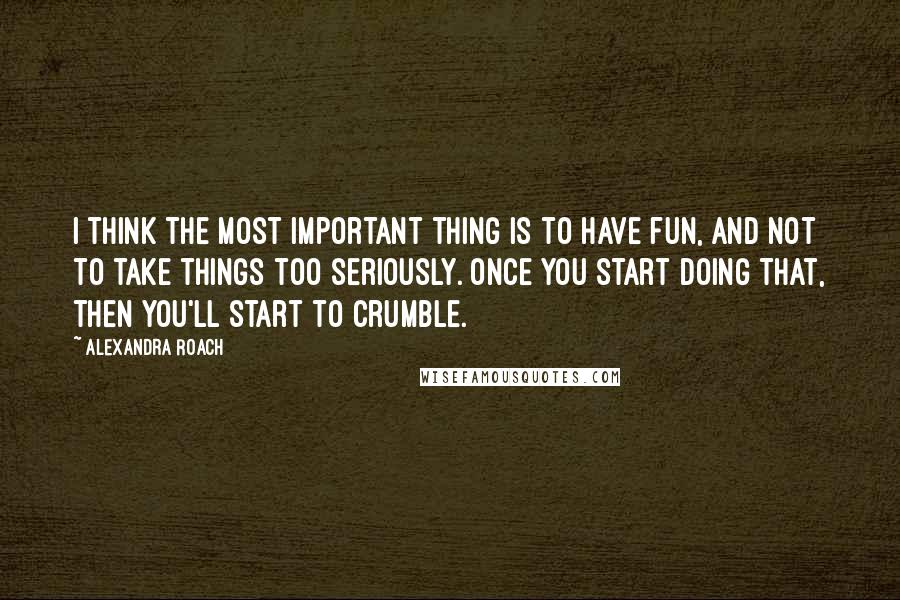 Alexandra Roach quotes: I think the most important thing is to have fun, and not to take things too seriously. Once you start doing that, then you'll start to crumble.