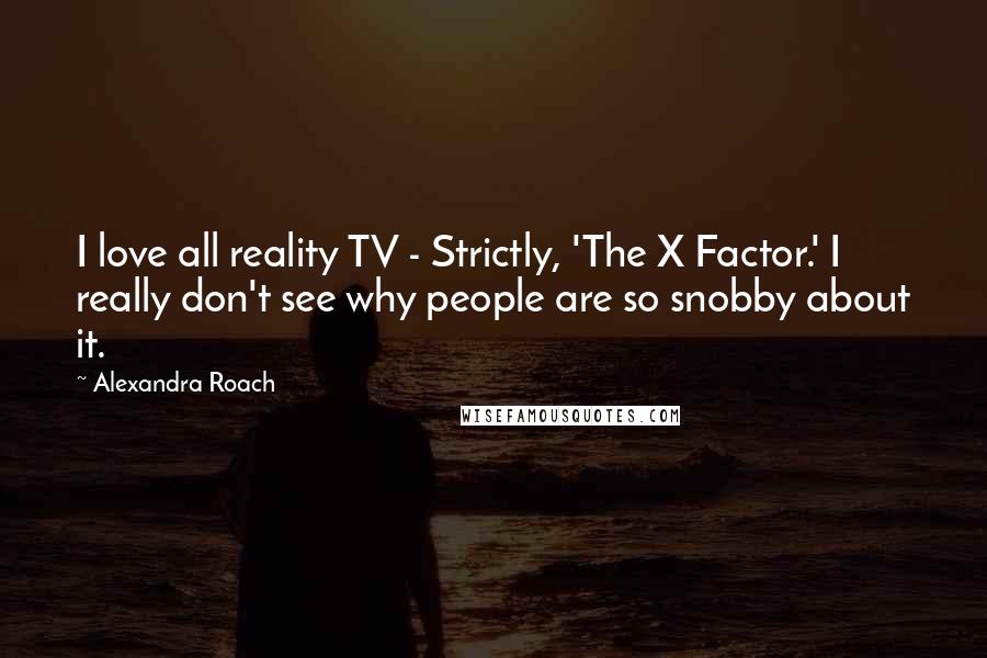 Alexandra Roach quotes: I love all reality TV - Strictly, 'The X Factor.' I really don't see why people are so snobby about it.