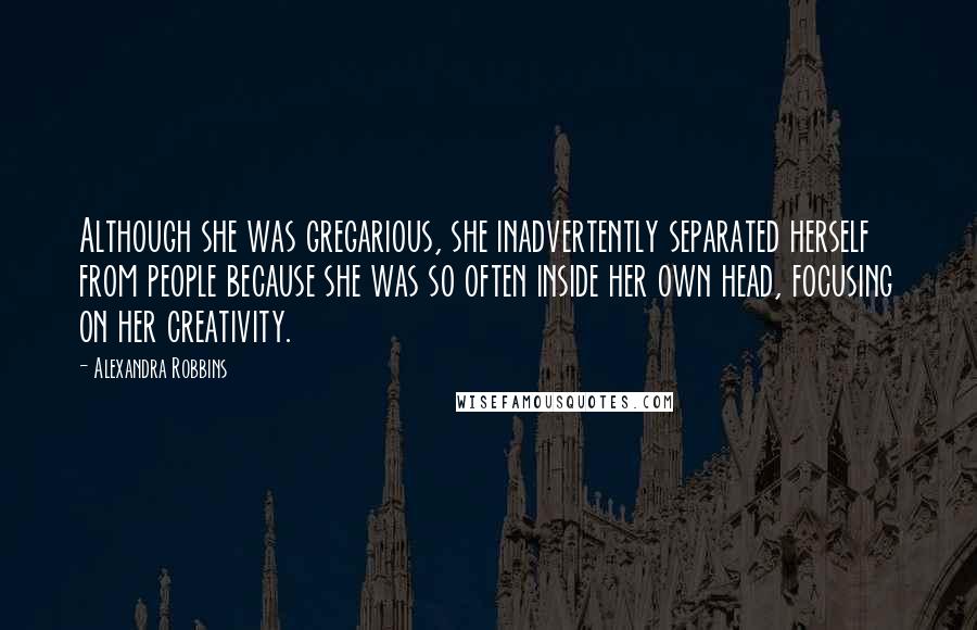 Alexandra Robbins quotes: Although she was gregarious, she inadvertently separated herself from people because she was so often inside her own head, focusing on her creativity.