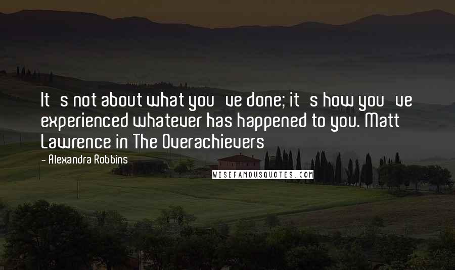 Alexandra Robbins quotes: It's not about what you've done; it's how you've experienced whatever has happened to you. Matt Lawrence in The Overachievers