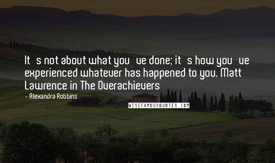 Alexandra Robbins quotes: It's not about what you've done; it's how you've experienced whatever has happened to you. Matt Lawrence in The Overachievers Alexandra Robbins quotes: It's not about what you've done; it's how you've experienced whatever has happened to you. Matt Lawrence in The Overachievers