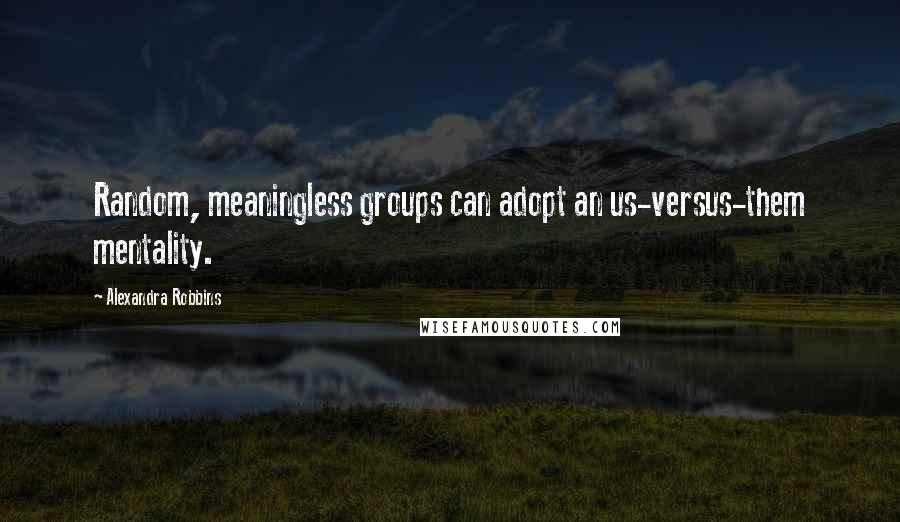 Alexandra Robbins quotes: Random, meaningless groups can adopt an us-versus-them mentality.