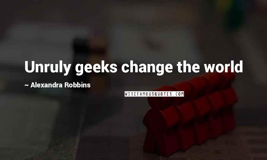 Alexandra Robbins quotes: Unruly geeks change the world