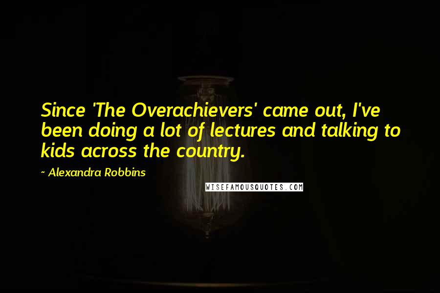 Alexandra Robbins quotes: Since 'The Overachievers' came out, I've been doing a lot of lectures and talking to kids across the country. Alexandra Robbins quotes: Since 'The Overachievers' came out, I've been doing a lot of lectures and talking to kids across the country.