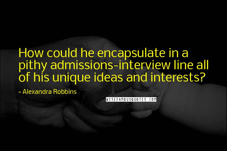Alexandra Robbins quotes: How could he encapsulate in a pithy admissions-interview line all of his unique ideas and interests?