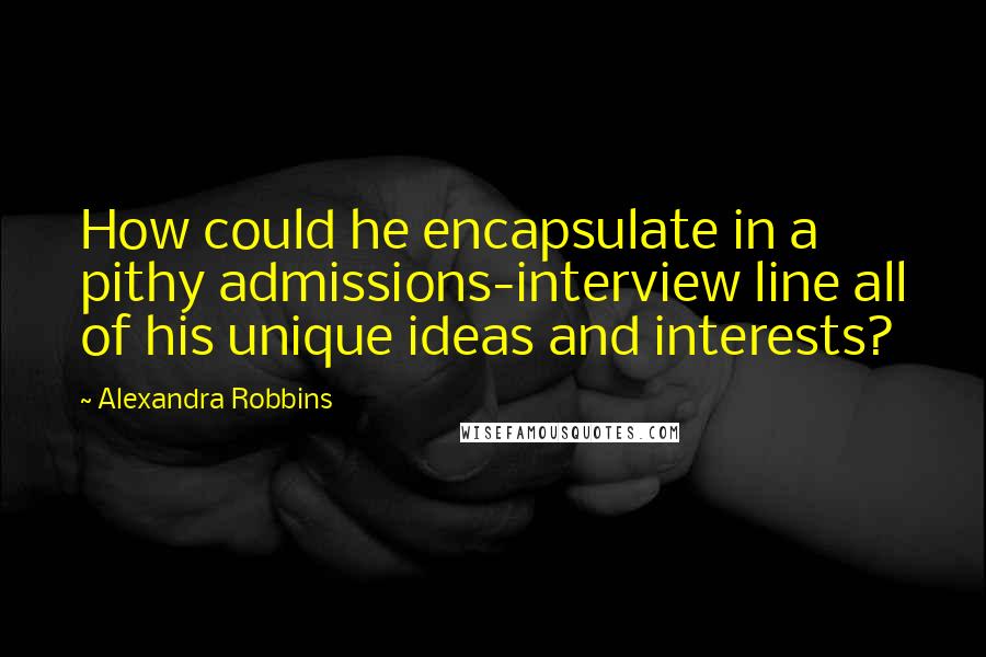 Alexandra Robbins quotes: How could he encapsulate in a pithy admissions-interview line all of his unique ideas and interests? Alexandra Robbins quotes: How could he encapsulate in a pithy admissions-interview line all of his unique ideas and interests?
