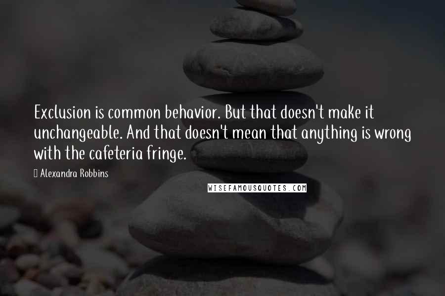 Alexandra Robbins quotes: Exclusion is common behavior. But that doesn't make it unchangeable. And that doesn't mean that anything is wrong with the cafeteria fringe. Alexandra Robbins quotes: Exclusion is common behavior. But that doesn't make it unchangeable. And that doesn't mean that anything is wrong with the cafeteria fringe.
