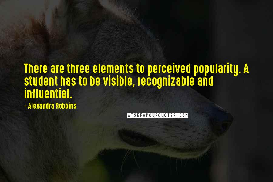 Alexandra Robbins quotes: There are three elements to perceived popularity. A student has to be visible, recognizable and influential.