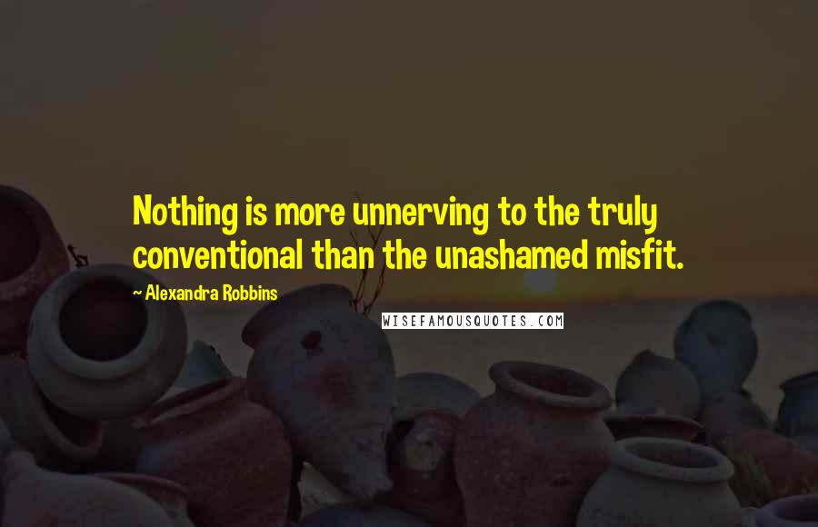 Alexandra Robbins quotes: Nothing is more unnerving to the truly conventional than the unashamed misfit.