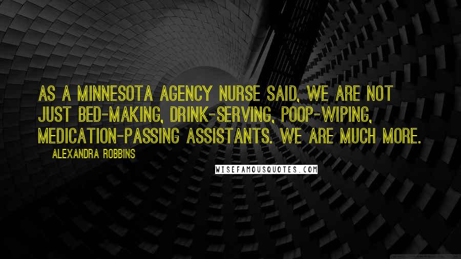 Alexandra Robbins quotes: As a Minnesota agency nurse said, We are not just bed-making, drink-serving, poop-wiping, medication-passing assistants. We are much more. Alexandra Robbins quotes: As a Minnesota agency nurse said, We are not just bed-making, drink-serving, poop-wiping, medication-passing assistants. We are much more.