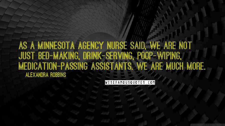 Alexandra Robbins quotes: As a Minnesota agency nurse said, We are not just bed-making, drink-serving, poop-wiping, medication-passing assistants. We are much more.