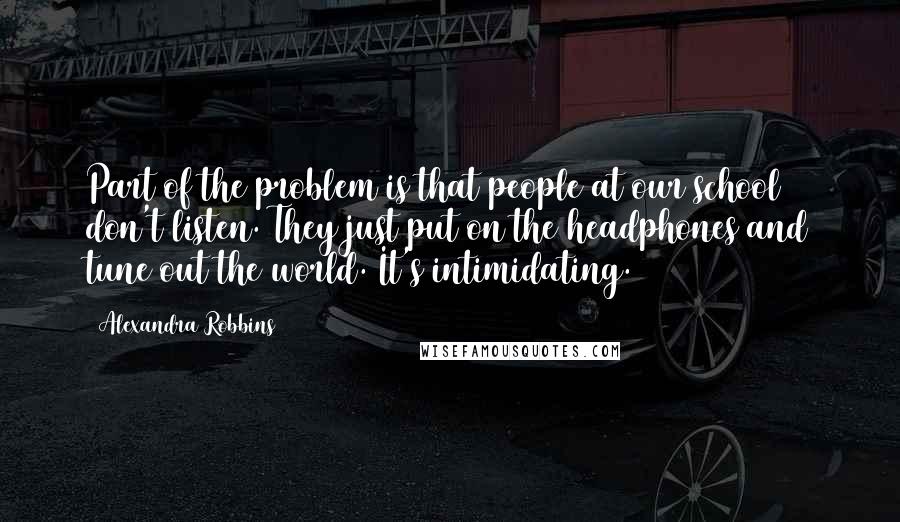 Alexandra Robbins quotes: Part of the problem is that people at our school don't listen. They just put on the headphones and tune out the world. It's intimidating.