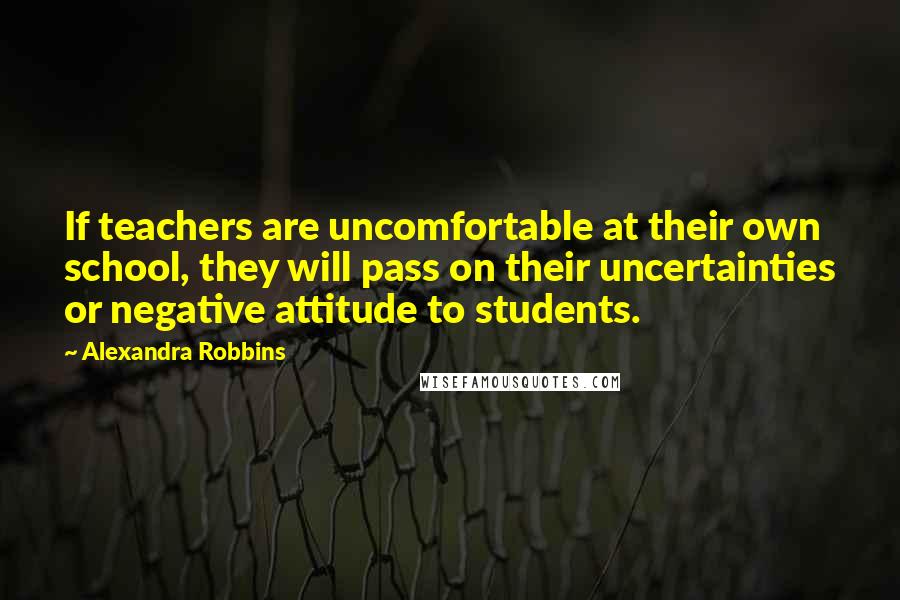 Alexandra Robbins quotes: If teachers are uncomfortable at their own school, they will pass on their uncertainties or negative attitude to students.