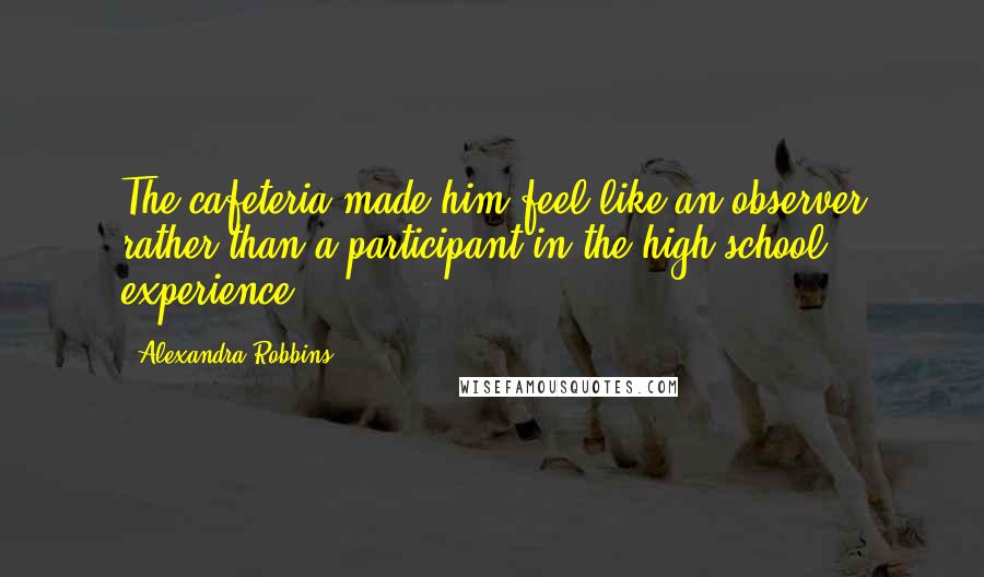 Alexandra Robbins quotes: The cafeteria made him feel like an observer rather than a participant in the high school experience. Alexandra Robbins quotes: The cafeteria made him feel like an observer rather than a participant in the high school experience.
