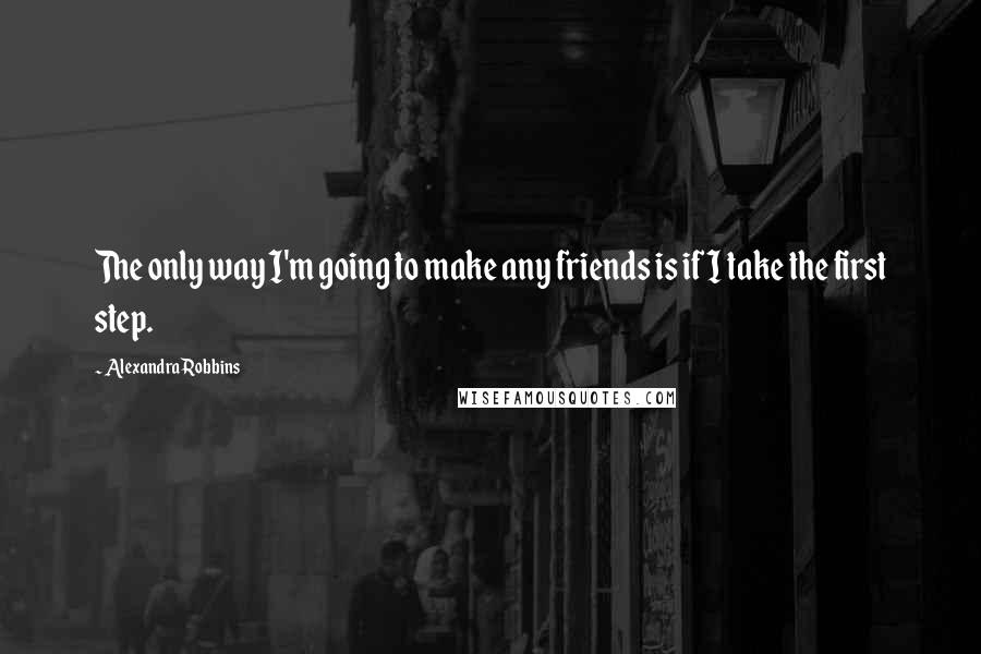 Alexandra Robbins quotes: The only way I'm going to make any friends is if I take the first step.