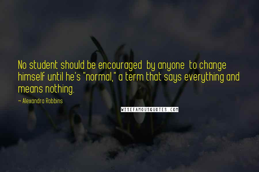 Alexandra Robbins quotes: No student should be encouraged by anyone to change himself until he's "normal," a term that says everything and means nothing. Alexandra Robbins quotes: No student should be encouraged by anyone to change himself until he's "normal," a term that says everything and means nothing.