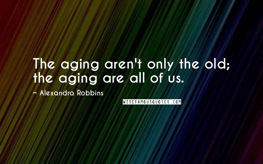 Alexandra Robbins quotes: The aging aren't only the old; the aging are all of us.