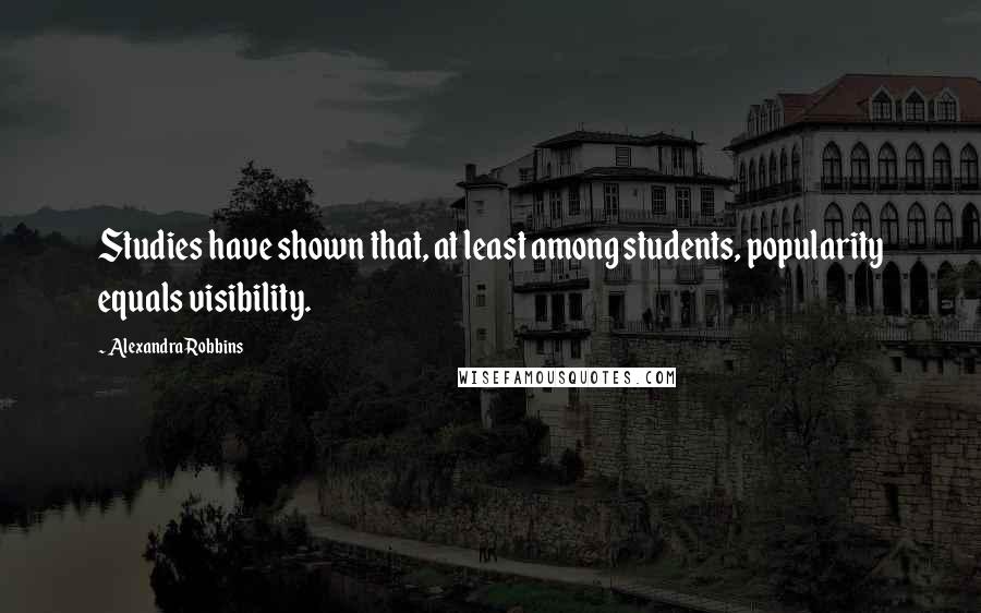 Alexandra Robbins quotes: Studies have shown that, at least among students, popularity equals visibility.