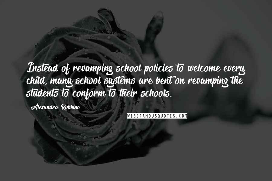 Alexandra Robbins quotes: Instead of revamping school policies to welcome every child, many school systems are bent on revamping the students to conform to their schools. Alexandra Robbins quotes: Instead of revamping school policies to welcome every child, many school systems are bent on revamping the students to conform to their schools.
