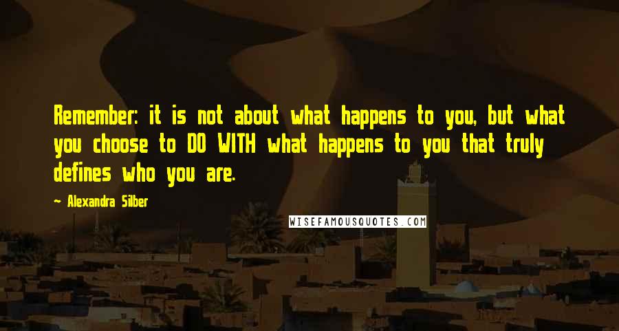 Alexandra Silber quotes: Remember: it is not about what happens to you, but what you choose to DO WITH what happens to you that truly defines who you are.