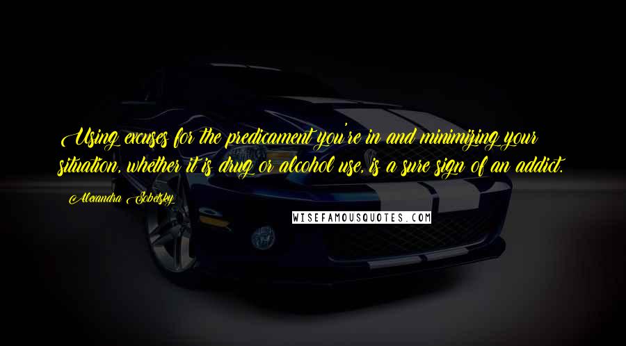 Alexandra Sobetsky quotes: Using excuses for the predicament you're in and minimizing your situation, whether it is drug or alcohol use, is a sure sign of an addict. Alexandra Sobetsky quotes: Using excuses for the predicament you're in and minimizing your situation, whether it is drug or alcohol use, is a sure sign of an addict.