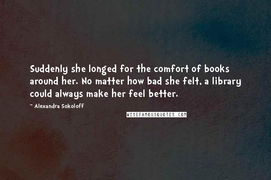 Alexandra Sokoloff quotes: Suddenly she longed for the comfort of books around her. No matter how bad she felt, a library could always make her feel better.