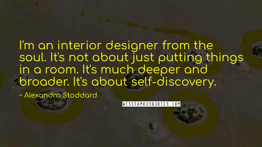 Alexandra Stoddard quotes: I'm an interior designer from the soul. It's not about just putting things in a room. It's much deeper and broader. It's about self-discovery.