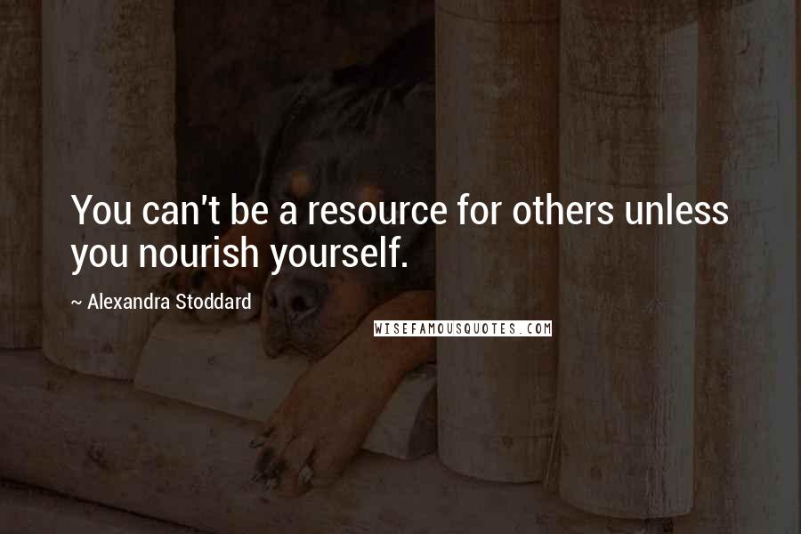 Alexandra Stoddard quotes: You can't be a resource for others unless you nourish yourself.